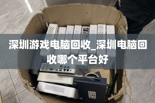 深圳游戏电脑回收_深圳电脑回收哪个平台好