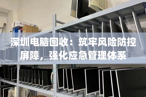 深圳电脑回收:筑牢风险防控屏障,强化应急管理体系