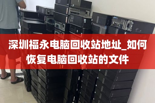 深圳福永电脑回收站地址_如何恢复电脑回收站的文件