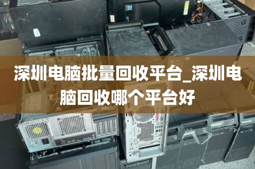 深圳电脑批量回收平台_深圳电脑回收哪个平台好