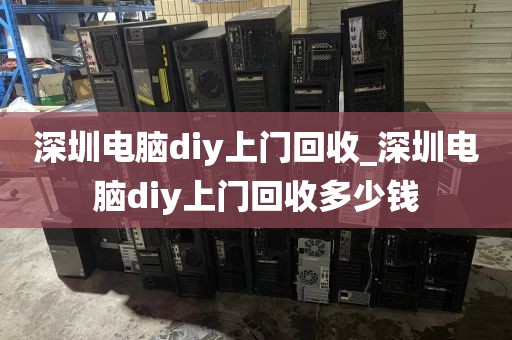 深圳电脑diy上门回收_深圳电脑diy上门回收多少钱