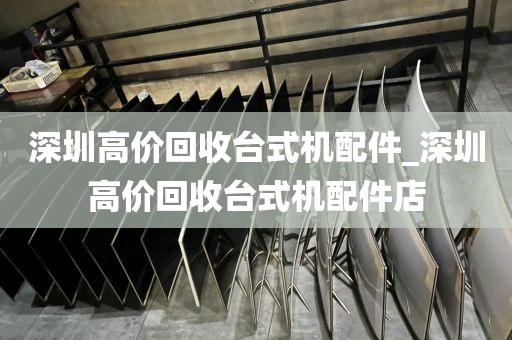 深圳高价回收台式机配件_深圳高价回收台式机配件店