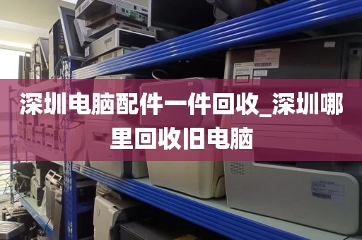 深圳电脑配件一件回收_深圳哪里回收旧电脑