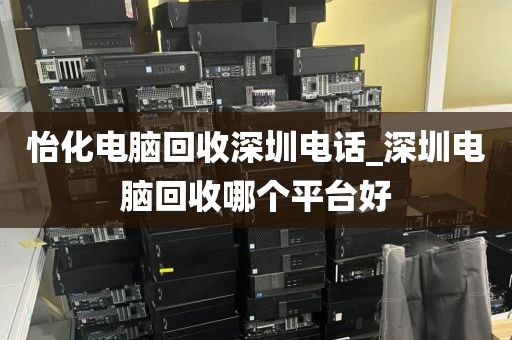 怡化电脑回收深圳电话_深圳电脑回收哪个平台好