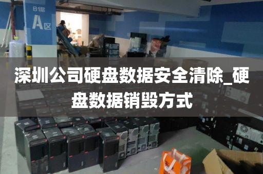 深圳公司硬盘数据安全清除_硬盘数据销毁方式