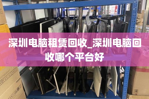 深圳电脑租赁回收_深圳电脑回收哪个平台好