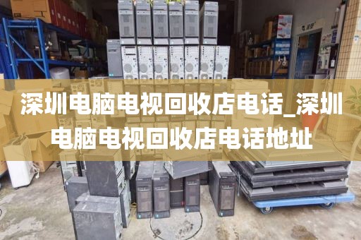 深圳电脑电视回收店电话_深圳电脑电视回收店电话地址