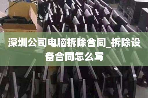 深圳公司电脑拆除合同_拆除设备合同怎么写