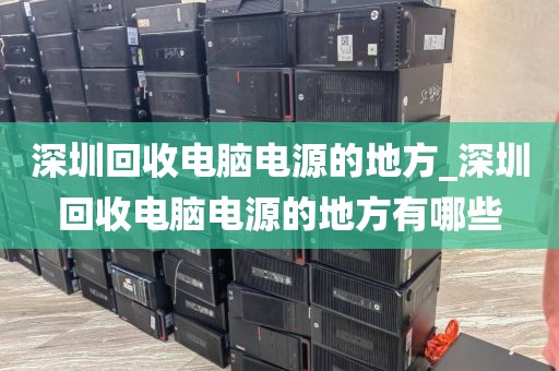 深圳回收电脑电源的地方_深圳回收电脑电源的地方有哪些