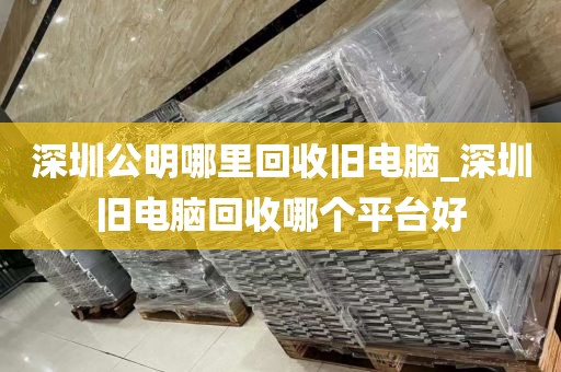 深圳公明哪里回收旧电脑_深圳旧电脑回收哪个平台好