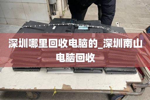 深圳哪里回收电脑的_深圳南山电脑回收