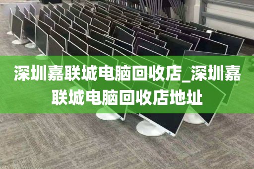 深圳嘉联城电脑回收店_深圳嘉联城电脑回收店地址