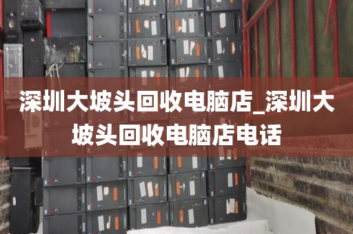 深圳大坡头回收电脑店_深圳大坡头回收电脑店电话