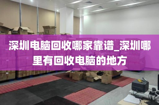 深圳电脑回收哪家靠谱_深圳哪里有回收电脑的地方