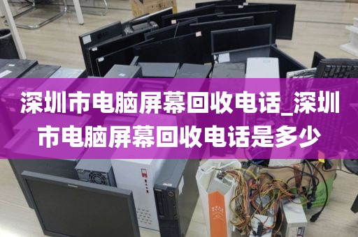深圳市电脑屏幕回收电话_深圳市电脑屏幕回收电话是多少