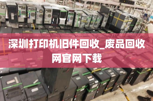 深圳打印机旧件回收_废品回收网官网下载