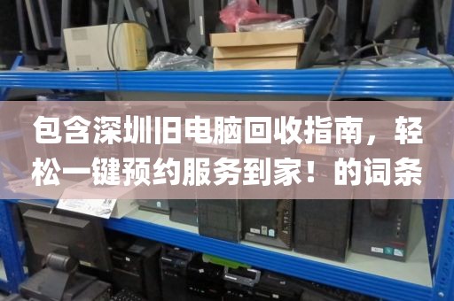 包含深圳旧电脑回收指南，轻松一键预约服务到家！的词条