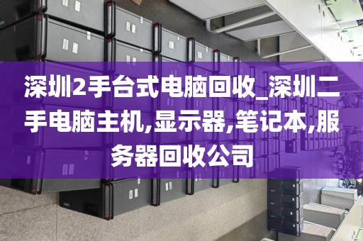 深圳2手台式电脑回收_深圳二手电脑主机,显示器,笔记本,服务器回收公司