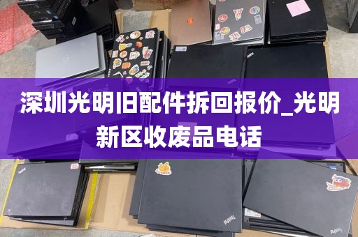 深圳光明旧配件拆回报价_光明新区收废品电话