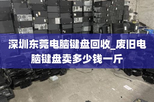 深圳东莞电脑键盘回收_废旧电脑键盘卖多少钱一斤