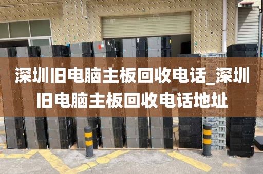 深圳旧电脑主板回收电话_深圳旧电脑主板回收电话地址