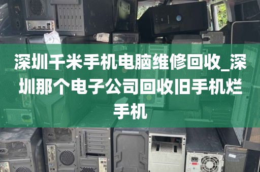 深圳千米手机电脑维修回收_深圳那个电子公司回收旧手机烂手机