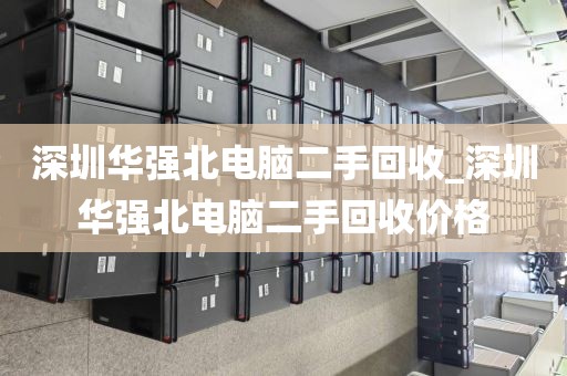深圳华强北电脑二手回收_深圳华强北电脑二手回收价格