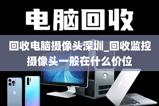 回收电脑摄像头深圳_回收监控摄像头一般在什么价位