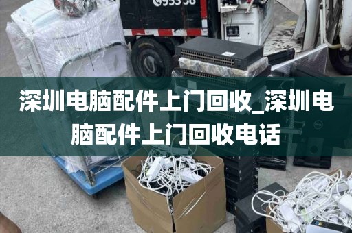 深圳电脑配件上门回收_深圳电脑配件上门回收电话