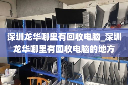 深圳龙华哪里有回收电脑_深圳龙华哪里有回收电脑的地方