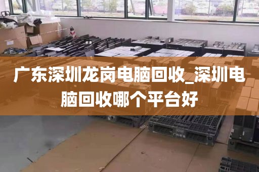 广东深圳龙岗电脑回收_深圳电脑回收哪个平台好
