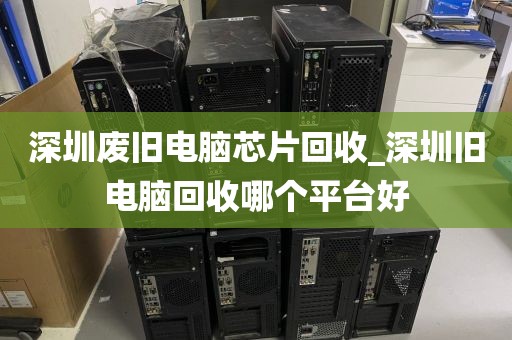 深圳废旧电脑芯片回收_深圳旧电脑回收哪个平台好