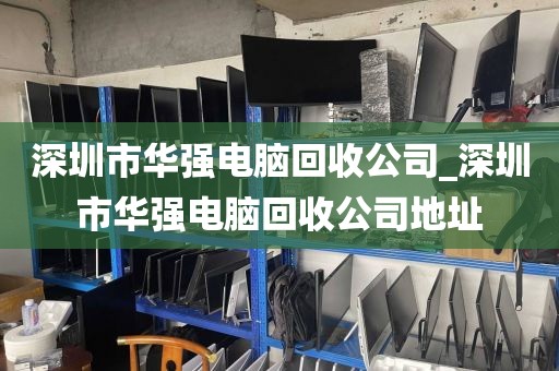 深圳市华强电脑回收公司_深圳市华强电脑回收公司地址