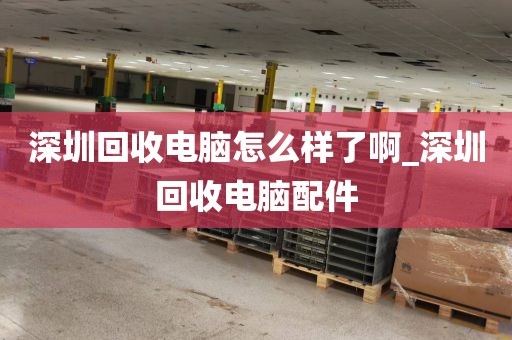 深圳回收电脑怎么样了啊_深圳回收电脑配件