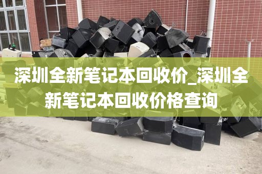 深圳全新笔记本回收价_深圳全新笔记本回收价格查询