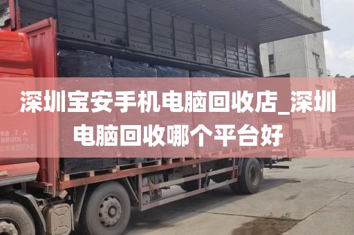 深圳宝安手机电脑回收店_深圳电脑回收哪个平台好