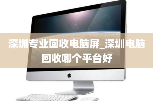 深圳专业回收电脑屏_深圳电脑回收哪个平台好