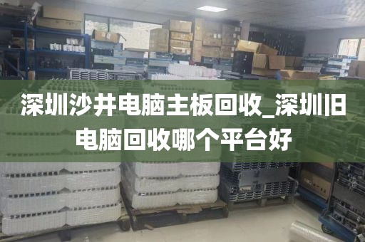深圳沙井电脑主板回收_深圳旧电脑回收哪个平台好