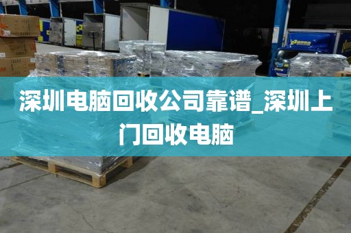 深圳电脑回收公司靠谱_深圳上门回收电脑