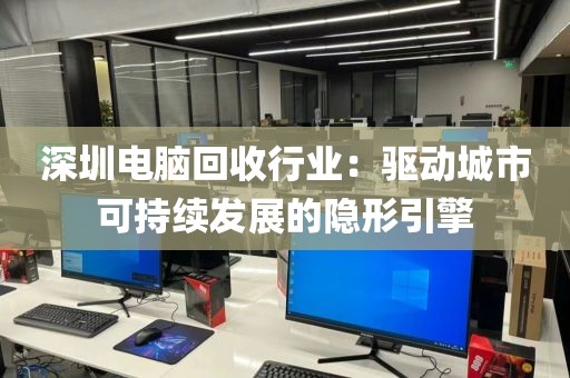深圳电脑回收行业:驱动城市可持续发展的隐形引擎