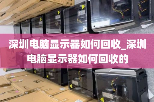 深圳电脑显示器如何回收_深圳电脑显示器如何回收的
