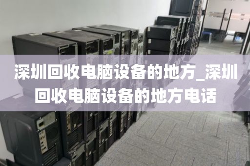 深圳回收电脑设备的地方_深圳回收电脑设备的地方电话