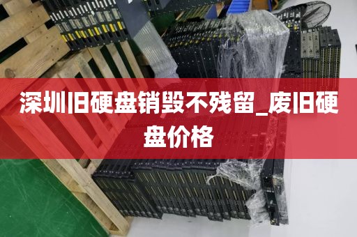 深圳旧硬盘销毁不残留_废旧硬盘价格