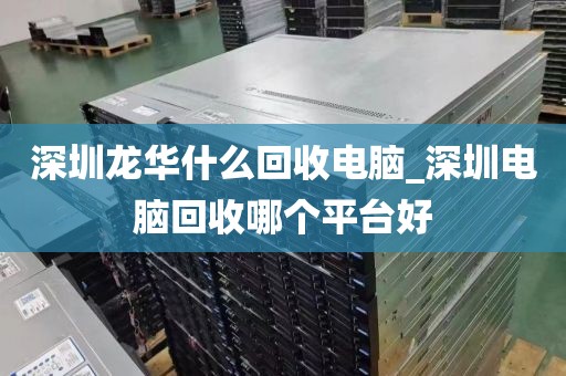 深圳龙华什么回收电脑_深圳电脑回收哪个平台好