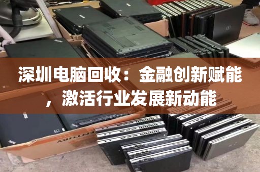 深圳电脑回收:金融创新赋能,激活行业发展新动能