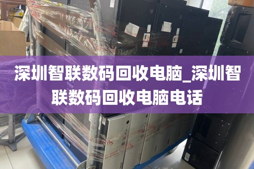 深圳智联数码回收电脑_深圳智联数码回收电脑电话