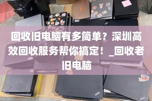 回收旧电脑有多简单？深圳高效回收服务帮你搞定！_回收老旧电脑