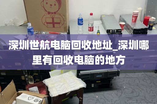 深圳世航电脑回收地址_深圳哪里有回收电脑的地方