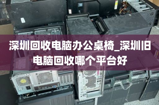 深圳回收电脑办公桌椅_深圳旧电脑回收哪个平台好
