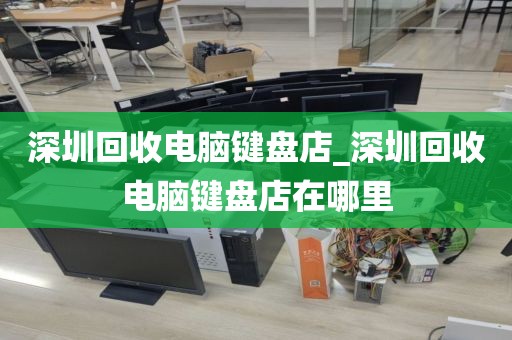 深圳回收电脑键盘店_深圳回收电脑键盘店在哪里